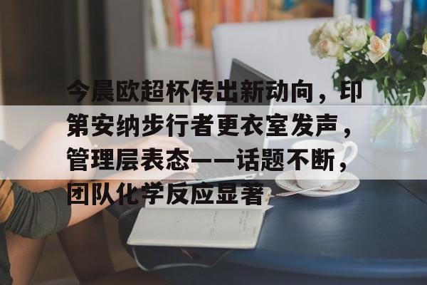 乐鱼官网-今晨欧超杯传出新动向，印第安纳步行者更衣室发声，管理层表态——话题不断，团队化学反应显著(皇家马德里足球俱乐部西超杯最新消息)