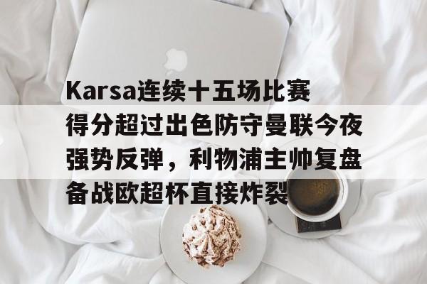 乐鱼-包含Karsa连续十五场比赛得分超过出色防守曼联今夜强势反弹，利物浦主帅复盘备战欧超杯直接炸裂的词条